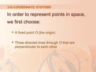 3-D COORDINATE SYSTEMS 
In order to represent points in space, 
we first choose: 
 A fixed point O (the origin) 
 Three directed lines through O that are 
perpendicular to each other 
 