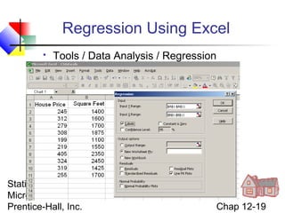 Regression Using Excel


Tools / Data Analysis / Regression

Statistics for Managers Using
Microsoft Excel, 4e © 2004
Prentice-Hall, Inc.

Chap 12-19

 