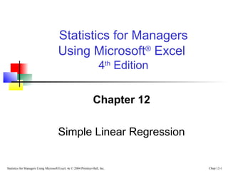 Statistics for Managers
Using Microsoft® Excel
4th Edition
Chapter 12
Simple Linear Regression

Statistics for Managers Using Microsoft Excel, 4e © 2004 Prentice-Hall, Inc.

Chap 12-1

 