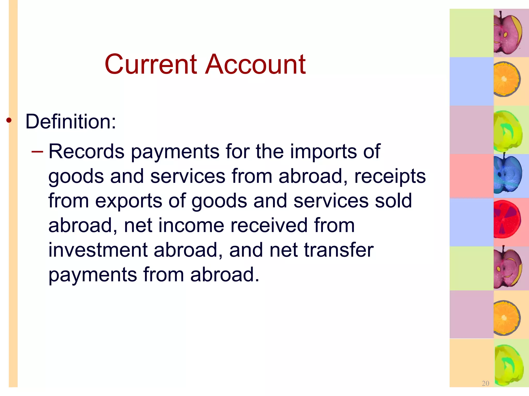 Current Account Definition: Records payments for the imports of goods and services from abroad, receipts from exports of goods and services sold abroad, net income received from investment abroad, and net transfer payments from abroad. 