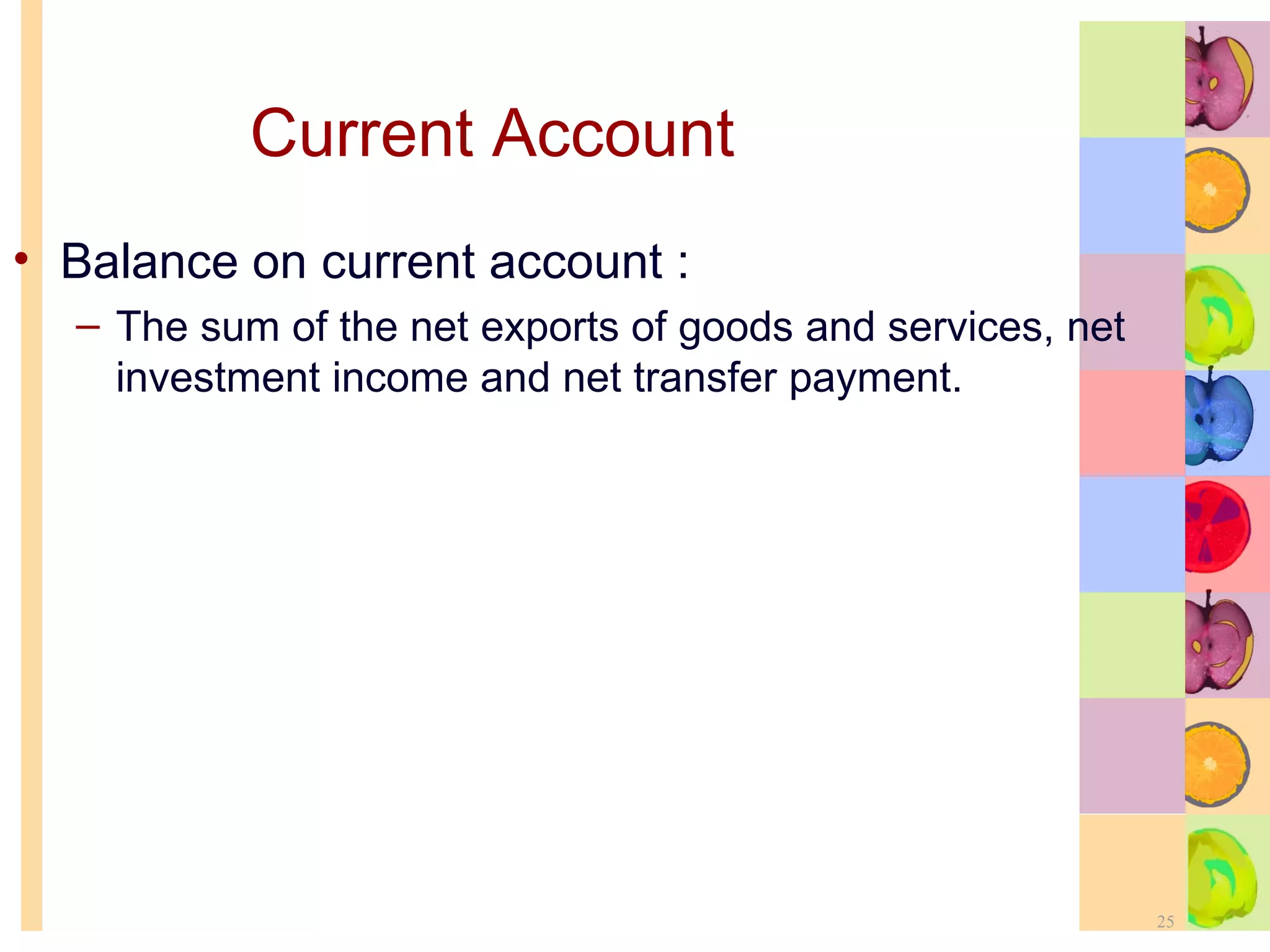 Current Account Balance on current account : The sum of the net exports of goods and services, net investment income and net transfer payment. 