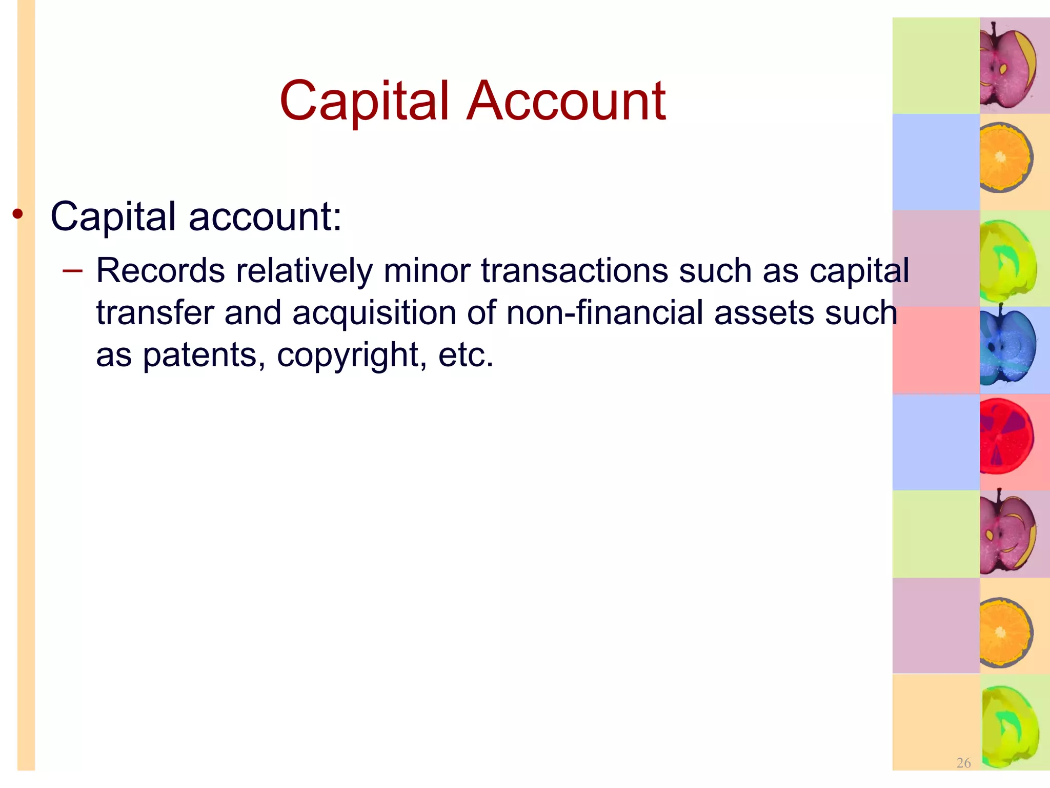 Capital Account Capital account: Records relatively minor transactions such as capital transfer and acquisition of non-financial assets such as patents, copyright, etc. 