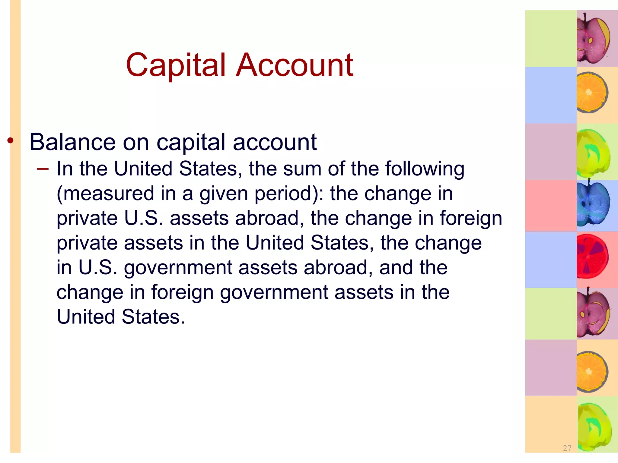 Capital Account Balance on capital account  In the United States, the sum of the following (measured in a given period): the change in private U.S. assets abroad, the change in foreign private assets in the United States, the change in U.S. government assets abroad, and the change in foreign government assets in the United States. 