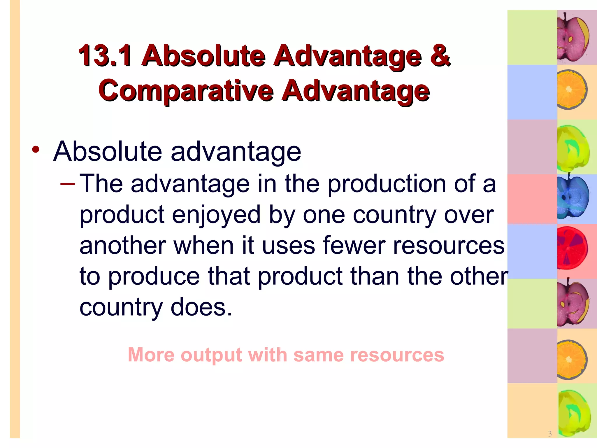 13.1 Absolute Advantage & Comparative Advantage Absolute advantage The advantage in the production of a product enjoyed by one country over another when it uses fewer resources to produce that product than the other country does. More output with same resources 