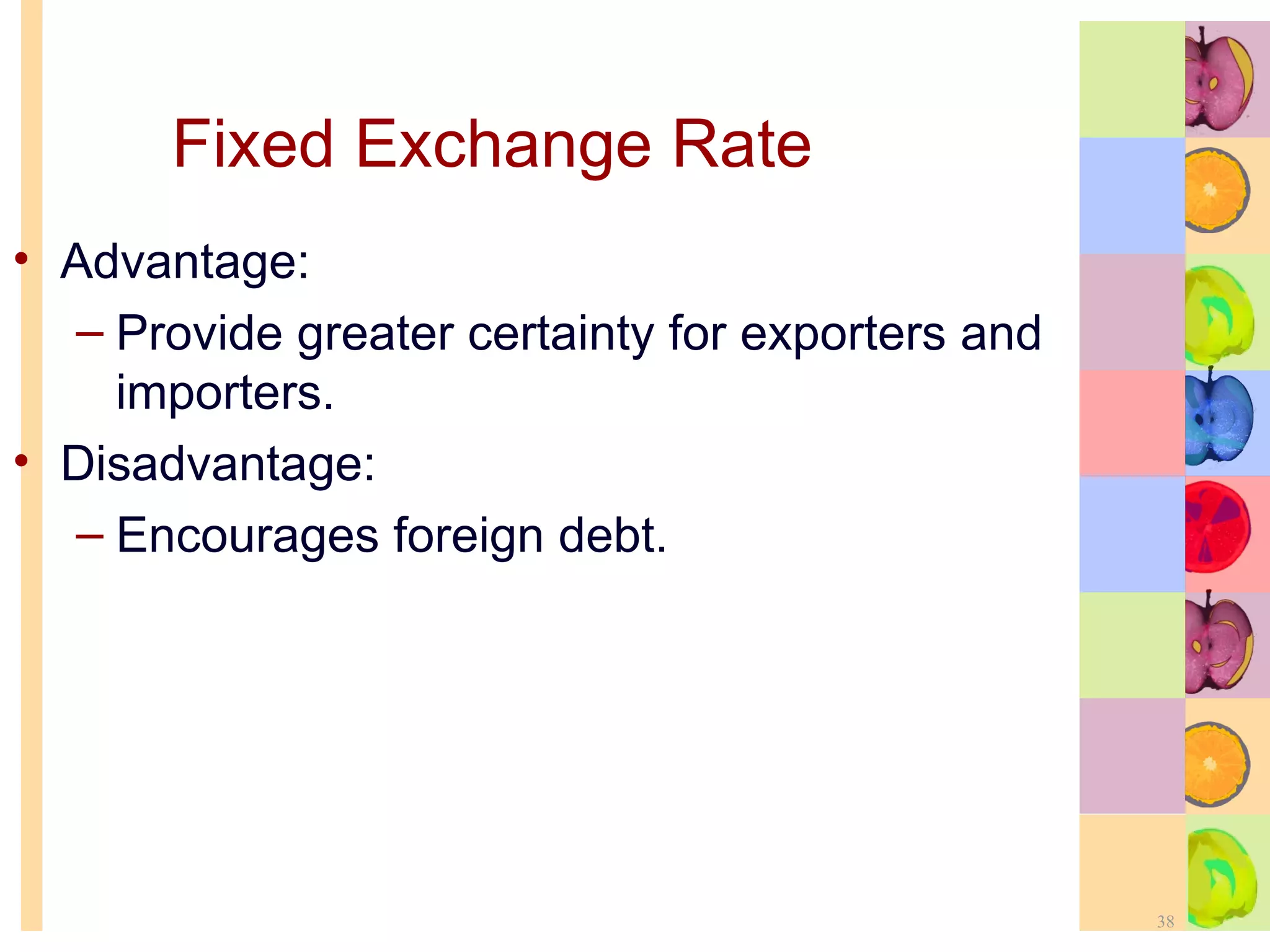 Fixed Exchange Rate Advantage: Provide greater certainty for exporters and importers. Disadvantage: Encourages foreign debt. 