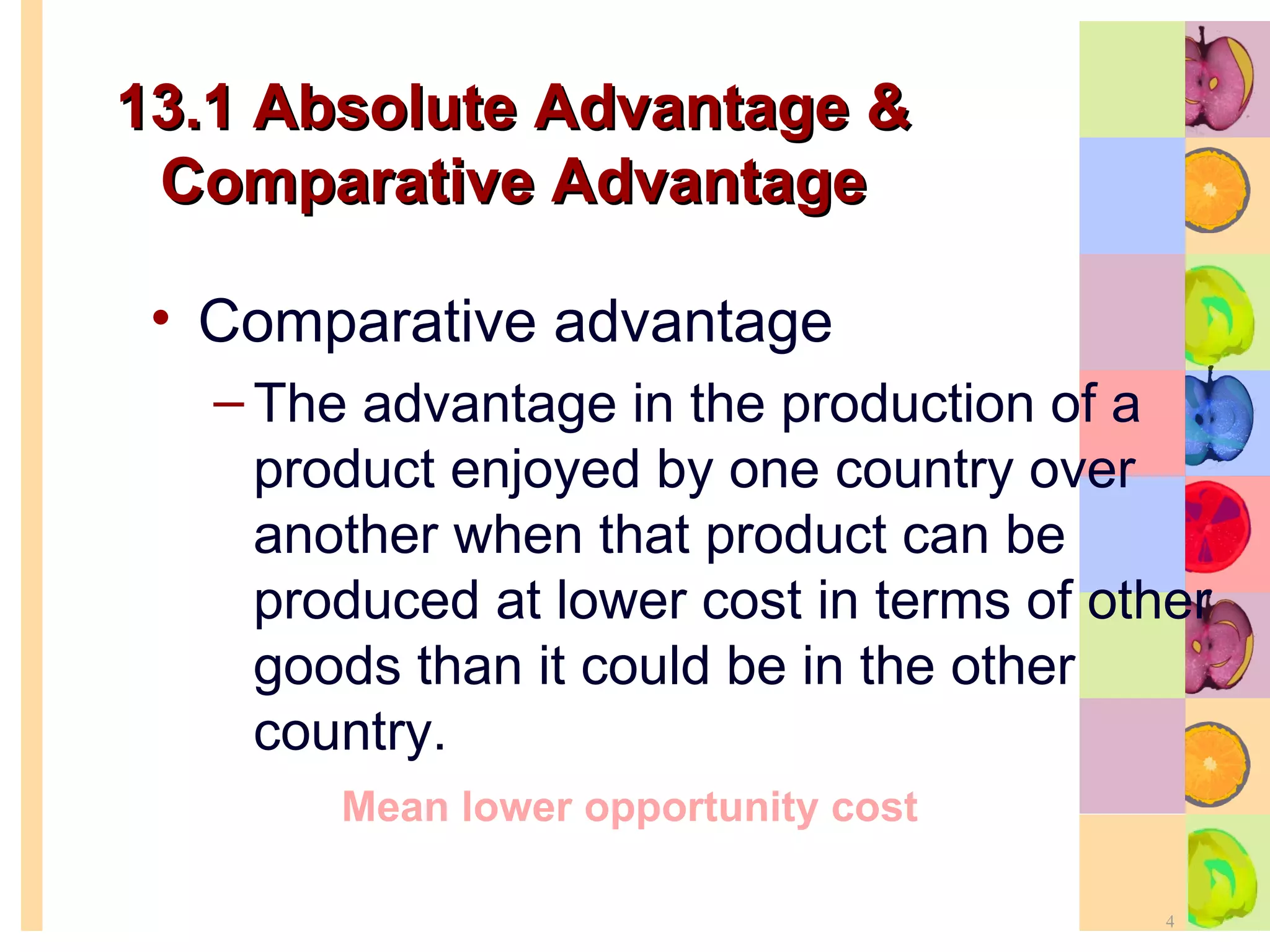 13.1 Absolute Advantage & Comparative Advantage Comparative advantage The advantage in the production of a product enjoyed by one country over another when that product can be produced at lower cost in terms of other goods than it could be in the other country. Mean lower opportunity cost 