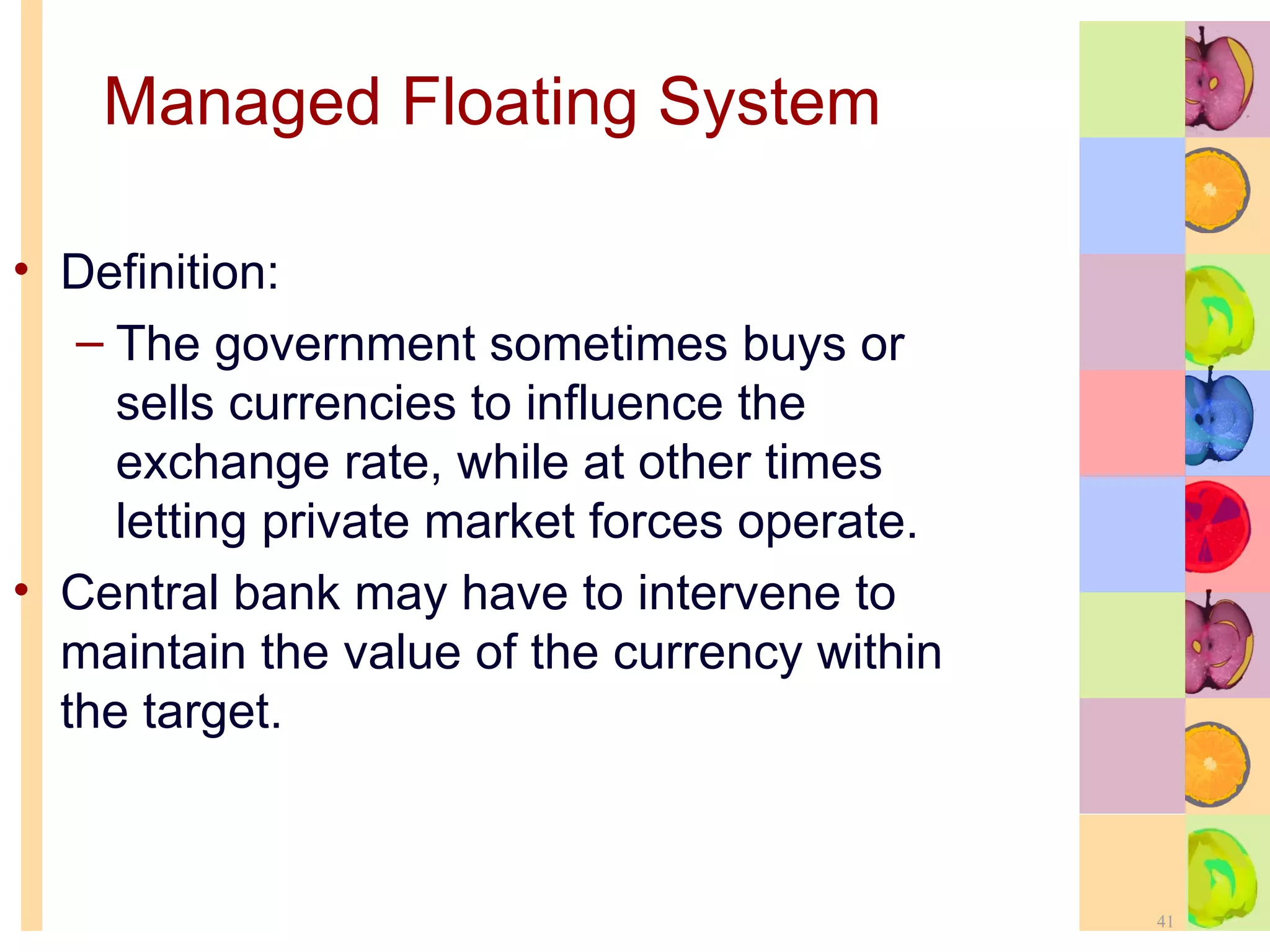 Managed Floating System Definition: The government sometimes buys or sells currencies to influence the exchange rate, while at other times letting private market forces operate. Central bank may have to intervene to maintain the value of the currency within the target. 