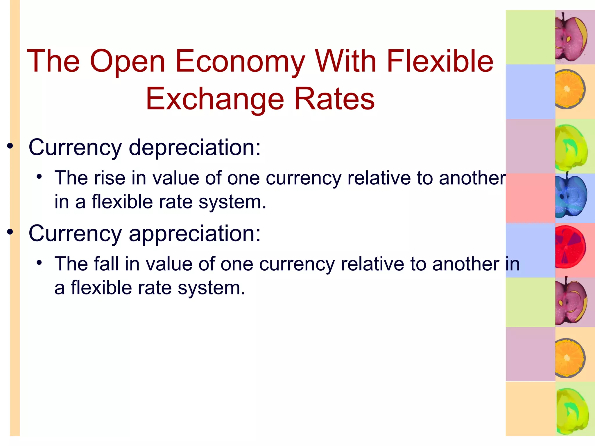 The Open Economy With Flexible Exchange Rates Currency depreciation:  The rise in value of one currency relative to another in a flexible rate system. Currency appreciation: The fall in value of one currency relative to another in a flexible rate system. 