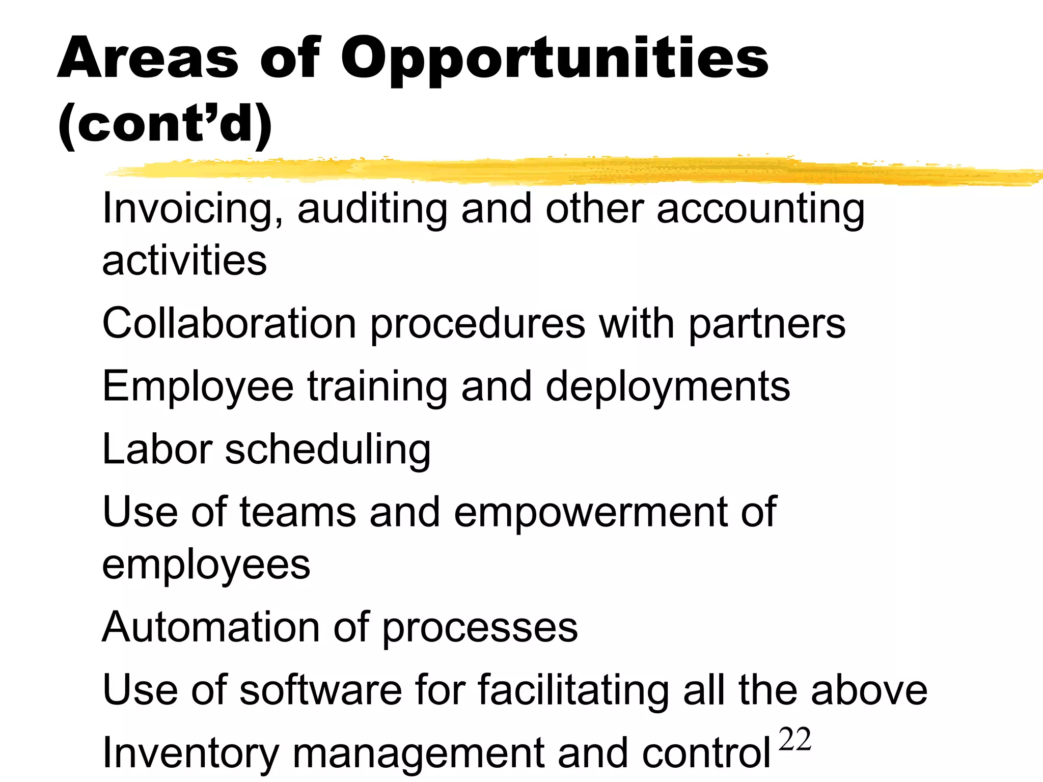 Areas of Opportunities
(cont’d)
 Invoicing, auditing and other accounting
 activities
 Collaboration procedures with partners
 Employee training and deployments
 Labor scheduling
 Use of teams and empowerment of
 employees
 Automation of processes
 Use of software for facilitating all the above
 Inventory management and control 22
 