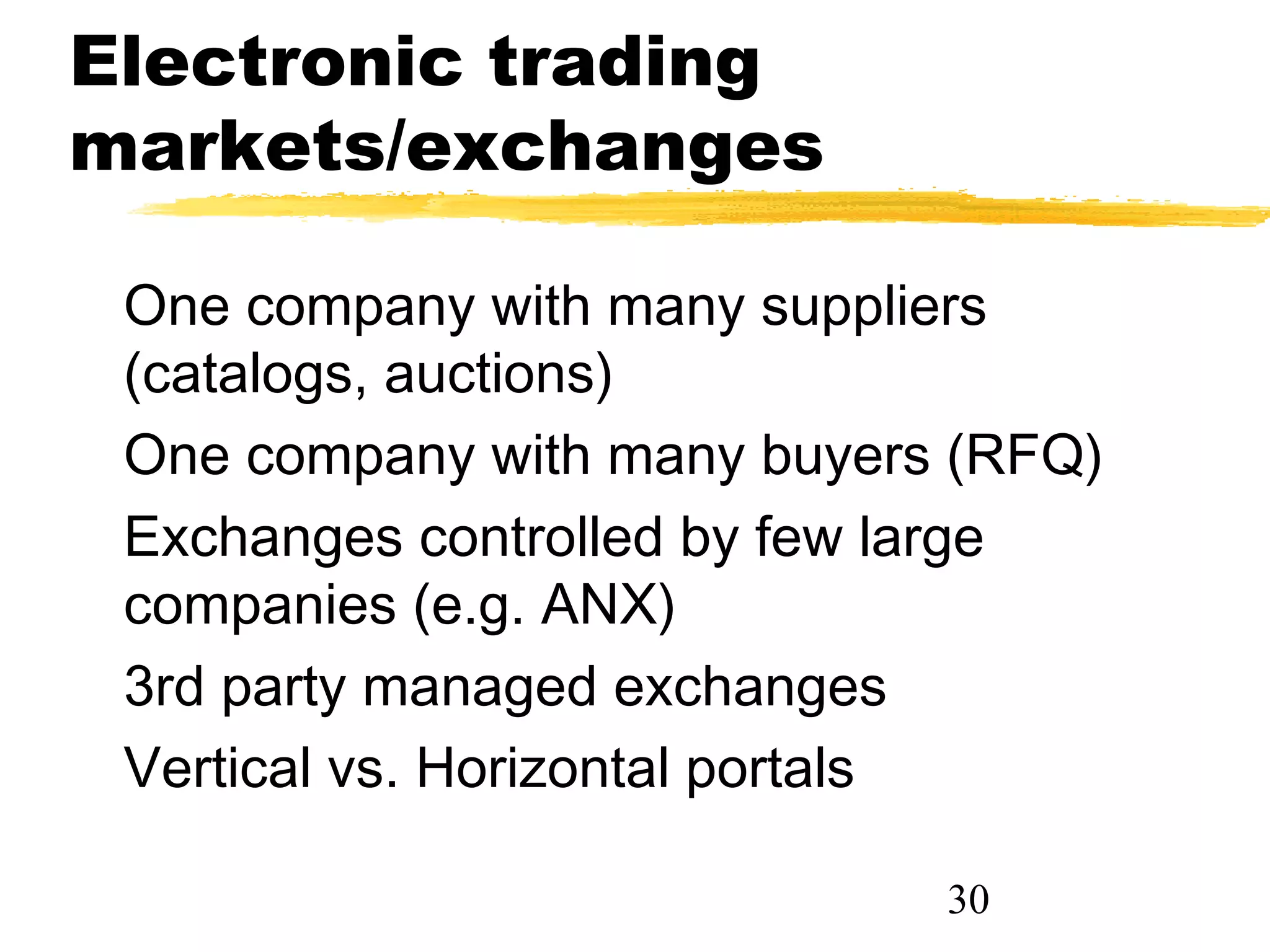 Electronic trading
markets/exchanges

 One company with many suppliers
 (catalogs, auctions)
 One company with many buyers (RFQ)
 Exchanges controlled by few large
 companies (e.g. ANX)
 3rd party managed exchanges
 Vertical vs. Horizontal portals

                             30
 