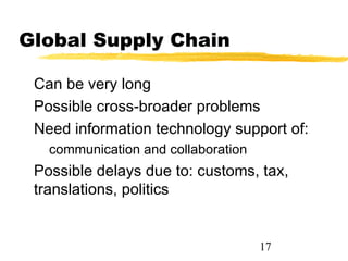 Global Supply Chain

 Can be very long
 Possible cross-broader problems
 Need information technology support of:
   communication and collaboration
 Possible delays due to: customs, tax,
 translations, politics


                                     17
 