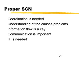 Proper SCN

 Coordination is needed
 Understanding of the causes/problems
 Information flow is a key
 Communication is important
 IT is needed



                               24
 