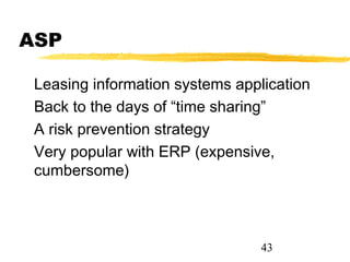 ASP

 Leasing information systems application
 Back to the days of “time sharing”
 A risk prevention strategy
 Very popular with ERP (expensive,
 cumbersome)



                                 43
 