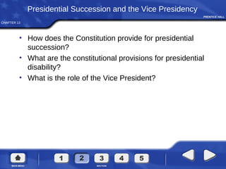 CHAPTER 13
Presidential Succession and the Vice Presidency
• How does the Constitution provide for presidential
succession?
• What are the constitutional provisions for presidential
disability?
• What is the role of the Vice President?
 