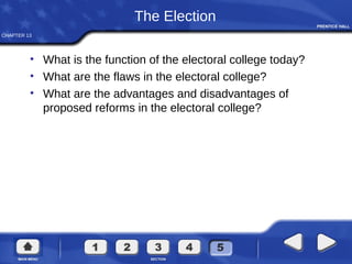 CHAPTER 13
The Election
• What is the function of the electoral college today?
• What are the flaws in the electoral college?
• What are the advantages and disadvantages of
proposed reforms in the electoral college?
 