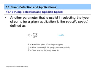 13. Pump Selection and Applications
ã2005 Pearson Education South Asia Pte Ltd
13.15 Pump Selection and Specific Speed
• Another parameter that is useful in selecting the type
of pump for a given application is the specific speed,
defined as
 