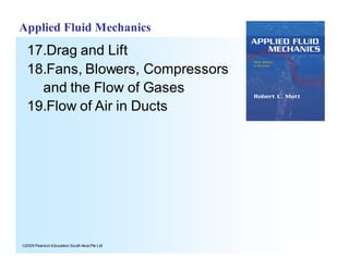 ã2005 Pearson Education South Asia Pte Ltd
Applied Fluid Mechanics
17.Drag and Lift
18.Fans, Blowers, Compressors
and the Flow of Gases
19.Flow of Air in Ducts
 
