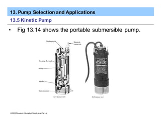 13. Pump Selection and Applications
ã2005 Pearson Education South Asia Pte Ltd
13.5 Kinetic Pump
• Fig 13.14 shows the portable submersible pump.
 