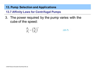 13. Pump Selection and Applications
ã2005 Pearson Education South Asia Pte Ltd
13.7 Affinity Laws for Centrifugal Pumps
3. The power required by the pump varies with the
cube of the speed:
 