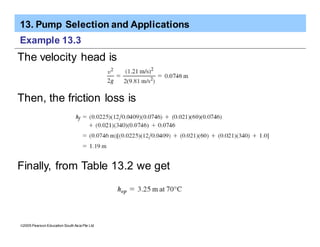 13. Pump Selection and Applications
ã2005 Pearson Education South Asia Pte Ltd
Example 13.3
The velocity head is
Then, the friction loss is
Finally, from Table 13.2 we get
 