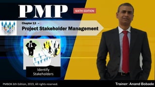 PMP
Trainer: Anand BobadePMBOK 6th Edition, 2019, All rights reserved.
Identify
Stakeholders
Chapter 13 –
Project Stakeholder Management
SIXTH EDITION
 