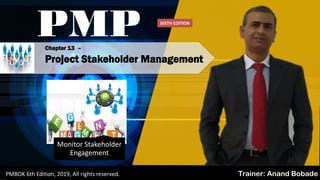 PMP
Trainer: Anand BobadePMBOK 6th Edition, 2019, All rights reserved.
Monitor Stakeholder
Engagement
Chapter 13 –
Project Stakeholder Management
SIXTH EDITION
 