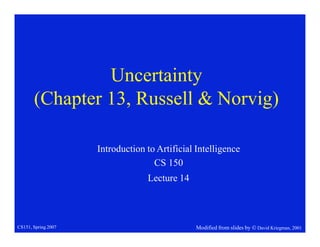 Uncertainty
(Chapter 13, Russell & Norvig)
Modified from slides by  David Kriegman, 2001
CS151, Spring 2007
Introduction to Artificial Intelligence
CS 150
Lecture 14
 