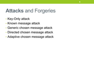 Attacks and Forgeries
• Key-Only attack
• Known message attack
• Generic chosen message attack
• Directed chosen message attack
• Adaptive chosen message attack
6
 