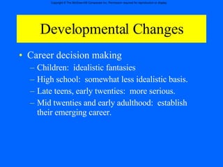 Developmental Changes Career decision making  Children:  idealistic fantasies  High school:  somewhat less idealistic basis. Late teens, early twenties:  more serious. Mid twenties and early adulthood:  establish their emerging career. 