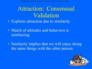 Attraction:  Consensual Validation Explains attraction due to similarity  Match of attitudes and behaviors is reinforcing  Similarity implies that we will enjoy doing the same things with the other person. 