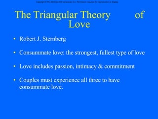 The Triangular Theory  of Love Robert J. Sternberg  Consummate love: the strongest, fullest type of love Love includes passion, intimacy & commitment Couples must experience all three to have consummate love. 