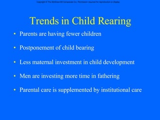 Trends in Child Rearing Parents are having fewer children Postponement of child bearing Less maternal investment in child development Men are investing more time in fathering Parental care is supplemented by institutional care 
