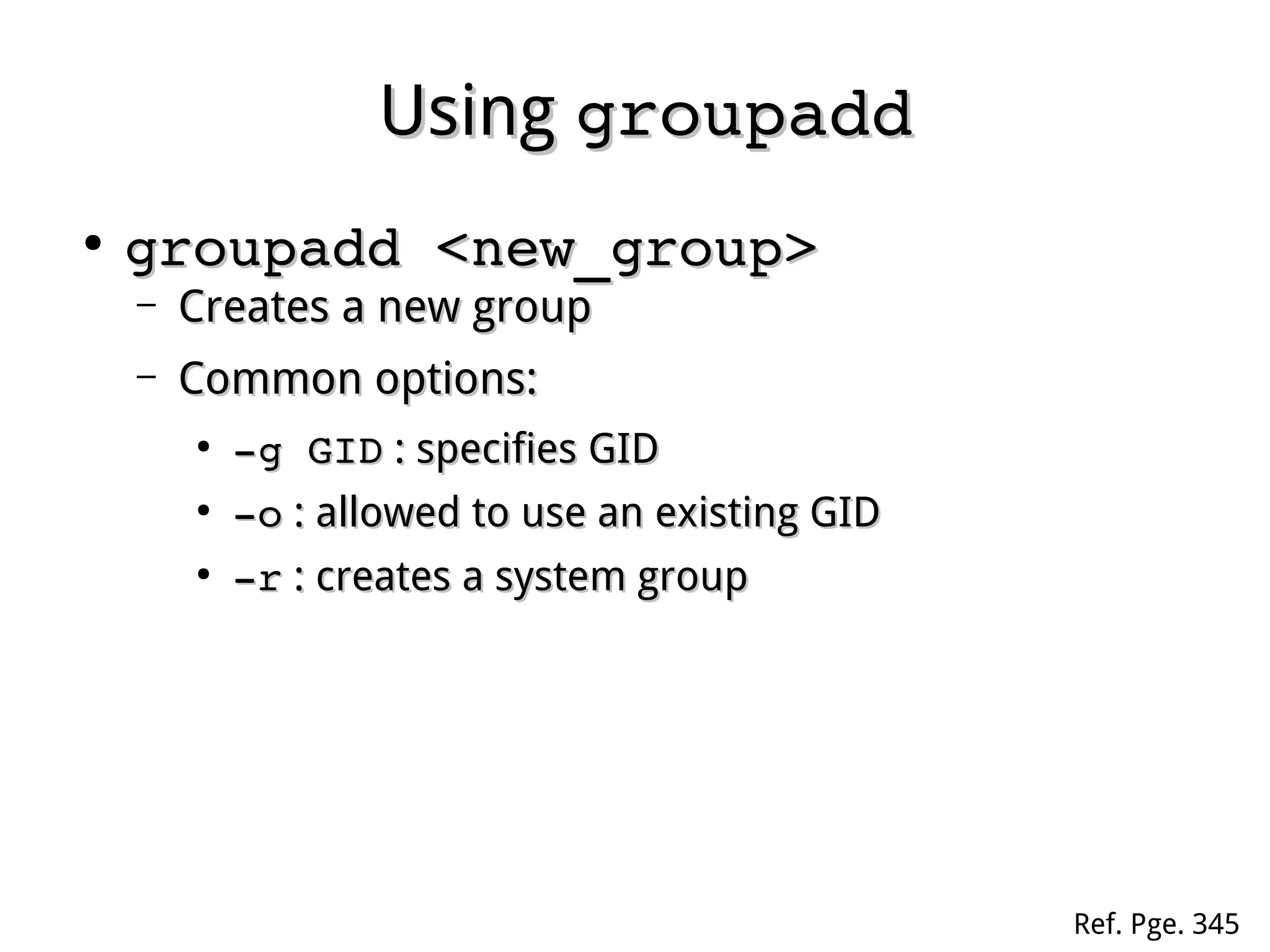 UsingUsing groupaddgroupadd
●
groupadd <new_group>groupadd <new_group>
– Creates a new groupCreates a new group
– Common options:Common options:
●
­g GID­g GID : specifies GID: specifies GID
●
­o­o : allowed to use an existing GID: allowed to use an existing GID
●
­r­r : creates a system group: creates a system group
Ref. Pge. 345
 