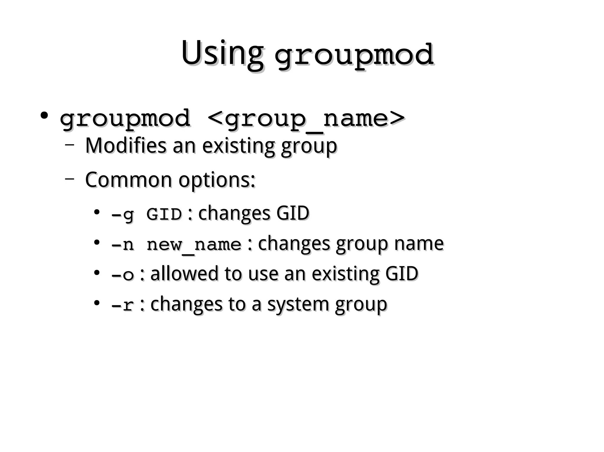 UsingUsing groupmodgroupmod
●
groupmod <group_name>groupmod <group_name>
– Modifies an existing groupModifies an existing group
– Common options:Common options:
●
­g GID­g GID : changes GID: changes GID
●
­n new_name­n new_name : changes group name: changes group name
●
­o­o : allowed to use an existing GID: allowed to use an existing GID
●
­r­r : changes to a system group: changes to a system group
 