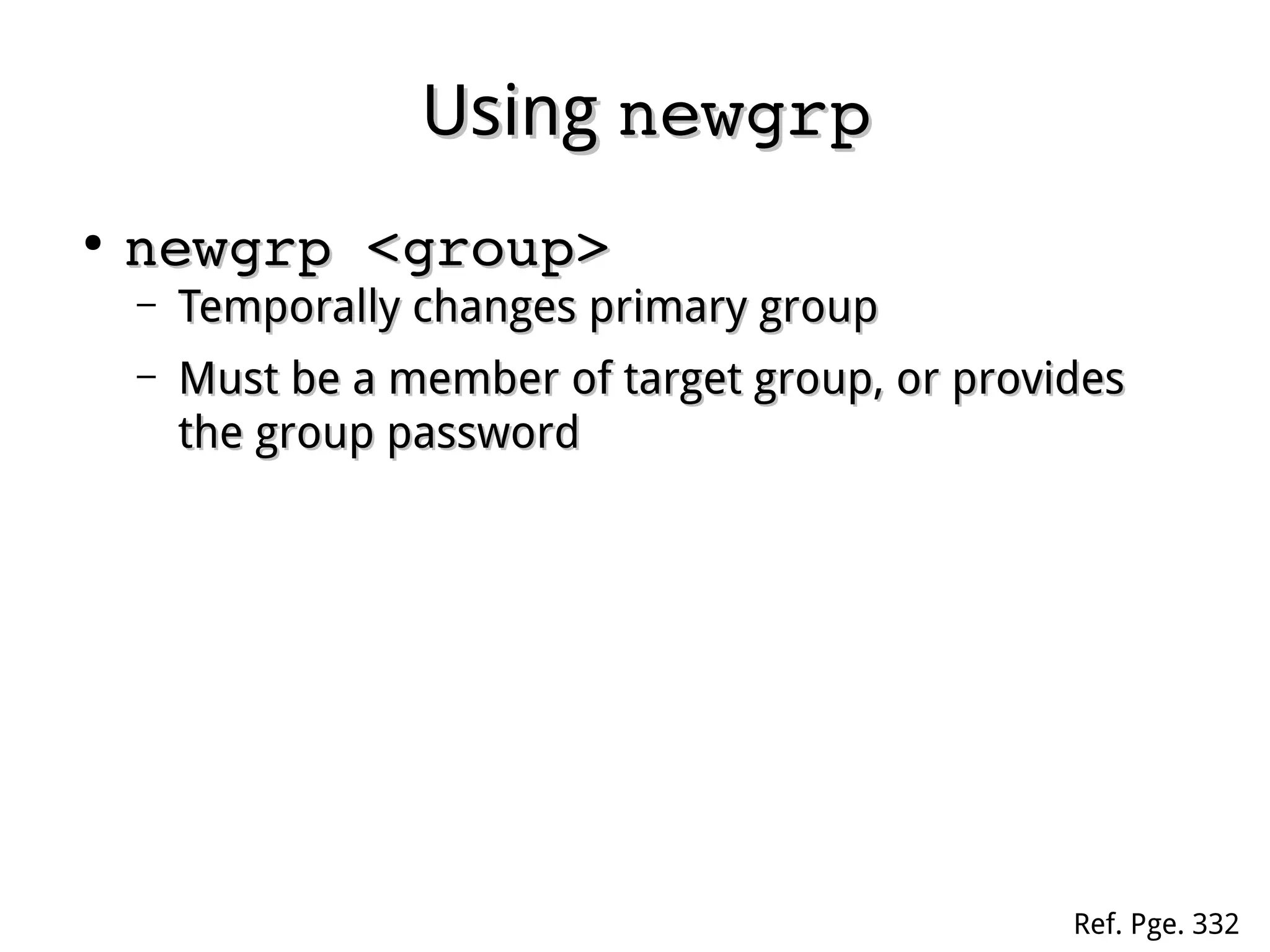UsingUsing newgrpnewgrp
●
newgrp <group>newgrp <group>
– Temporally changes primary groupTemporally changes primary group
– Must be a member of target group, or providesMust be a member of target group, or provides
the group passwordthe group password
Ref. Pge. 332
 