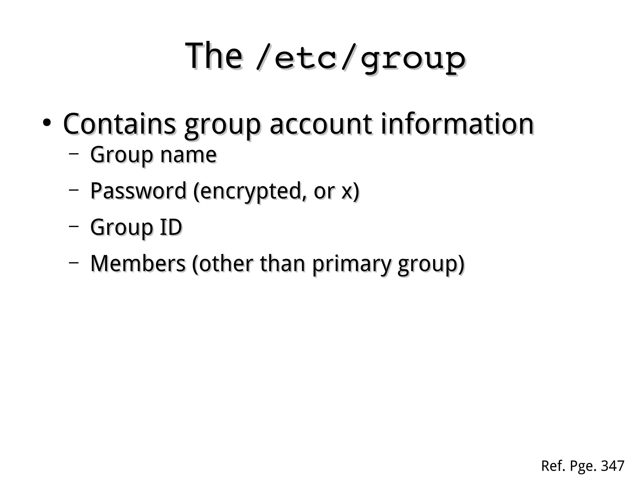 TheThe /etc/group/etc/group
●
Contains group account informationContains group account information
– Group nameGroup name
– Password (encrypted, or x)Password (encrypted, or x)
– Group IDGroup ID
– Members (other than primary group)Members (other than primary group)
Ref. Pge. 347
 