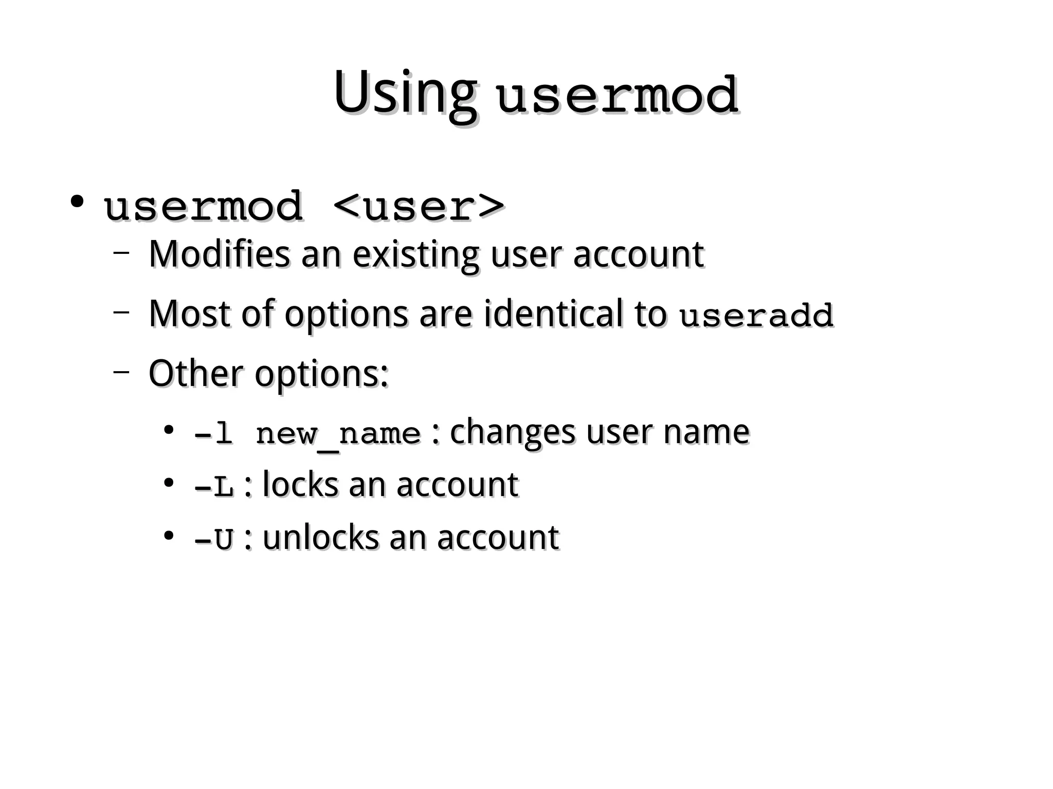 UsingUsing usermodusermod
●
usermod <user>usermod <user>
– Modifies an existing user accountModifies an existing user account
– Most of options are identical toMost of options are identical to useradduseradd
– Other options:Other options:
●
­l new_name­l new_name : changes user name: changes user name
●
­L­L : locks an account: locks an account
●
­U­U : unlocks an account: unlocks an account
 