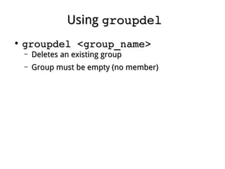 UsingUsing groupdelgroupdel
●
groupdel <group_name>groupdel <group_name>
– Deletes an existing groupDeletes an existing group
– Group must be empty (no member)Group must be empty (no member)
 
