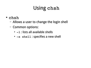 UsingUsing chshchsh
●
chshchsh
– Allows a user to change the login shellAllows a user to change the login shell
– Common options:Common options:
●
­l­l : lists all available shells: lists all available shells
●
­s shell­s shell : specifies a new shell: specifies a new shell
 