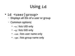 UsingUsing idid
●
id <user|group>id <user|group>
– Displays all IDs of a user or groupDisplays all IDs of a user or group
– Common options:Common options:
●
­u­u : lists UID only: lists UID only
●
­g­g : lists GID only: lists GID only
●
­un­un : lists user name only: lists user name only
●
­gn­gn : lists group name only: lists group name only
 