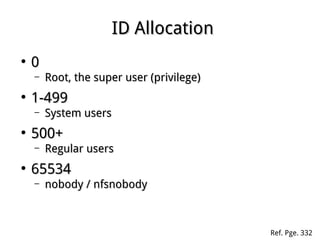 ID AllocationID Allocation
●
00
– Root, the super user (privilege)Root, the super user (privilege)
●
1-4991-499
– System usersSystem users
●
500+500+
– Regular usersRegular users
●
6553465534
– nobody / nfsnobodynobody / nfsnobody
Ref. Pge. 332
 