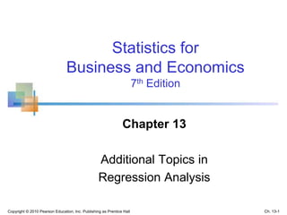 Copyright © 2010 Pearson Education, Inc. Publishing as Prentice Hall
Statistics for
Business and Economics
7th Edition
Chapter 13
Additional Topics in
Regression Analysis
Ch. 13-1
 