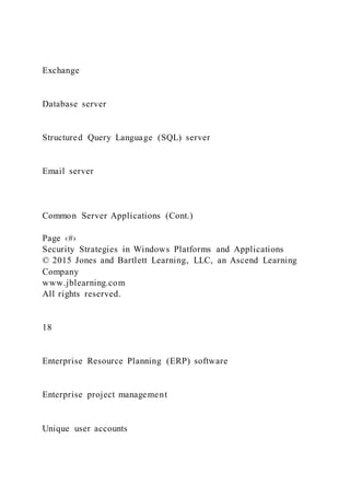 Exchange
Database server
Structured Query Language (SQL) server
Email server
Common Server Applications (Cont.)
Page ‹#›
Security Strategies in Windows Platforms and Applications
© 2015 Jones and Bartlett Learning, LLC, an Ascend Learning
Company
www.jblearning.com
All rights reserved.
18
Enterprise Resource Planning (ERP) software
Enterprise project management
Unique user accounts
 