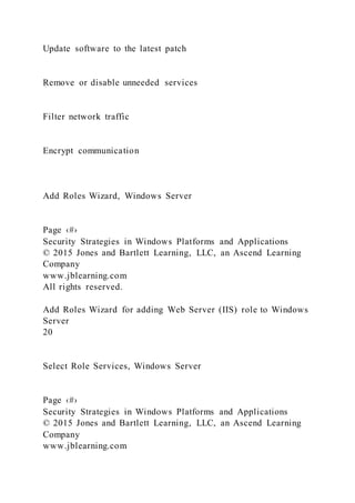 Update software to the latest patch
Remove or disable unneeded services
Filter network traffic
Encrypt communication
Add Roles Wizard, Windows Server
Page ‹#›
Security Strategies in Windows Platforms and Applications
© 2015 Jones and Bartlett Learning, LLC, an Ascend Learning
Company
www.jblearning.com
All rights reserved.
Add Roles Wizard for adding Web Server (IIS) role to Windows
Server
20
Select Role Services, Windows Server
Page ‹#›
Security Strategies in Windows Platforms and Applications
© 2015 Jones and Bartlett Learning, LLC, an Ascend Learning
Company
www.jblearning.com
 