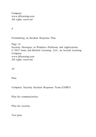 Company
www.jblearning.com
All rights reserved.
9
Formulating an Incident Response Plan
Page ‹#›
Security Strategies in Windows Platforms and Applications
© 2015 Jones and Bartlett Learning, LLC, an Ascend Learning
Company
www.jblearning.com
All rights reserved.
10
Plan
Computer Security Incident Response Team (CSIRT)
Plan for communication
Plan for security
Test plan
 