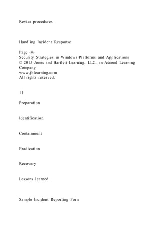 Revise procedures
Handling Incident Response
Page ‹#›
Security Strategies in Windows Platforms and Applications
© 2015 Jones and Bartlett Learning, LLC, an Ascend Learning
Company
www.jblearning.com
All rights reserved.
11
Preparation
Identification
Containment
Eradication
Recovery
Lessons learned
Sample Incident Reporting Form
 