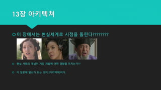 13장 아키텍쳐
이 장에서는 현실세계로 시점을 돌린다????????
 현실 사회의 개념이 게임 개발에 어떤 영향을 미치는가??
 이 질문에 열쇠가 되는 것이 [아키텍쳐]이다.
 