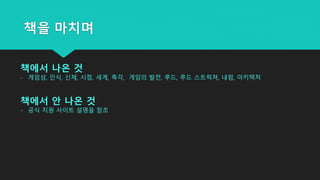 책을 마치며
책에서 나온 것
- 게임성, 인식, 신체, 시점, 세계, 촉각, 게임의 발전, 루드, 루드 스트럭쳐, 내럼, 아키텍처
책에서 안 나온 것
- 공식 지원 사이트 설명을 참조
 