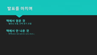 발표를 마치며
책에서 얻은 것
- 밸런싱 모델, 선택 분기 모델
책에서 안 나온 것
- 반전(읽었던 사람이 끝에 반전 나온다고 했는데….)
 