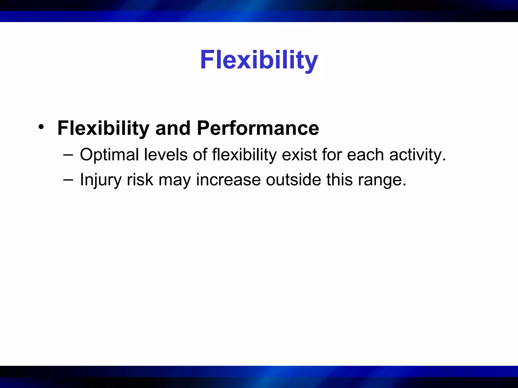 Flexibility
• Flexibility and Performance
– Optimal levels of flexibility exist for each activity.
– Injury risk may increase outside this range.
 